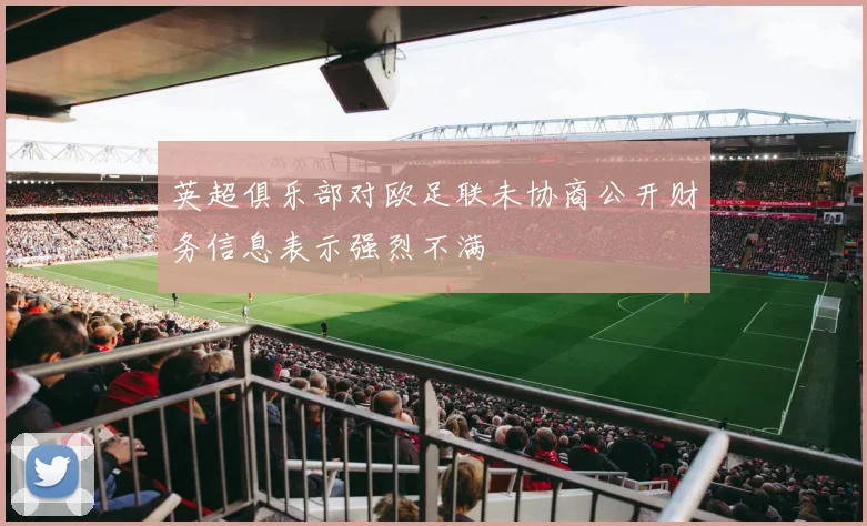 英超俱乐部对欧足联未协商公开财务信息表示强烈不满