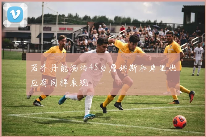 若乔丹能场均45分詹姆斯和库里也应有同样表现