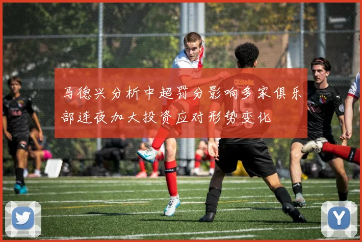 马德兴分析中超罚分影响多家俱乐部连夜加大投资应对形势变化