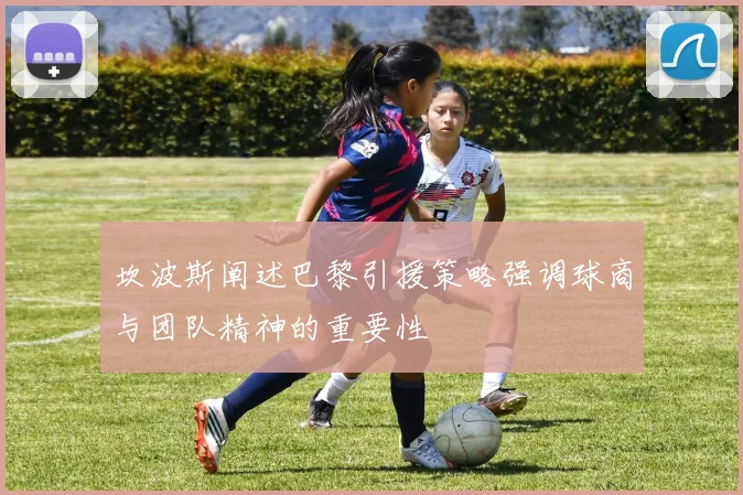 坎波斯阐述巴黎引援策略强调球商与团队精神的重要性