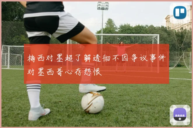 梅西对墨超了解透彻不因争议事件对墨西哥心存怨恨