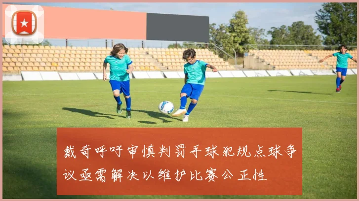戴奇呼吁审慎判罚手球犯规点球争议亟需解决以维护比赛公正性