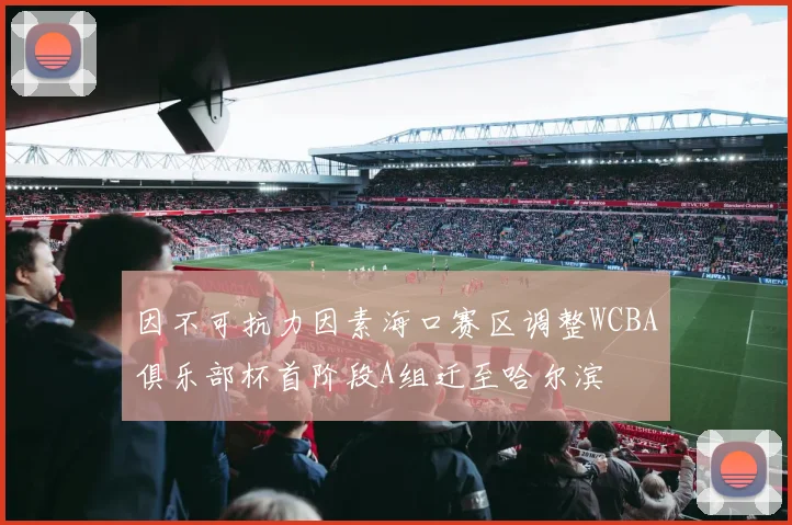 因不可抗力因素海口赛区调整WCBA俱乐部杯首阶段A组迁至哈尔滨