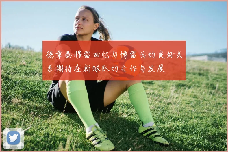 德章泰穆雷回忆与博雷戈的良好关系期待在新球队的合作与发展