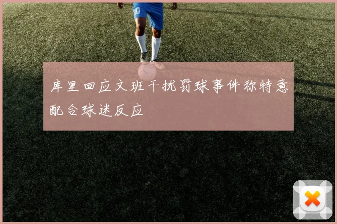 库里回应文班干扰罚球事件称特意配合球迷反应