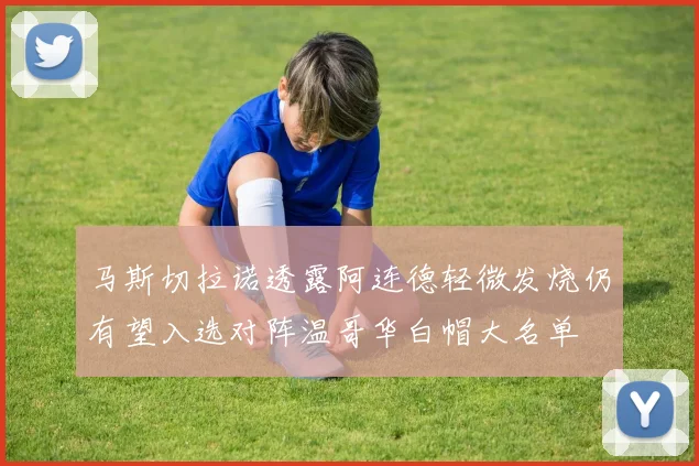 马斯切拉诺透露阿连德轻微发烧仍有望入选对阵温哥华白帽大名单