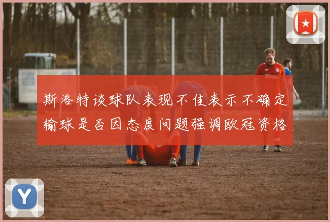 斯洛特谈球队表现不佳表示不确定输球是否因态度问题强调欧冠资格的重要性