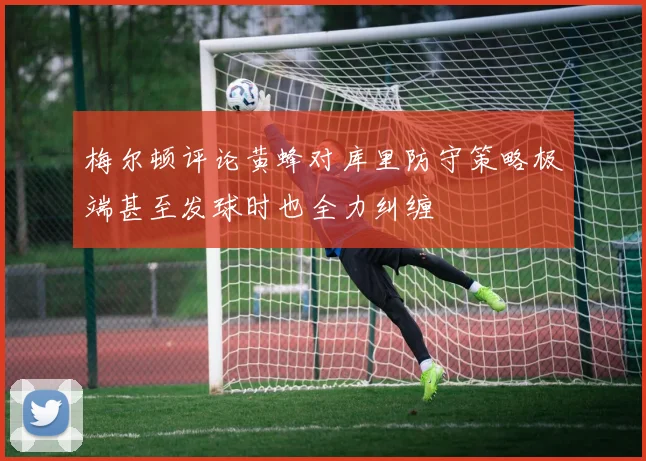 梅尔顿评论黄蜂对库里防守策略极端甚至发球时也全力纠缠