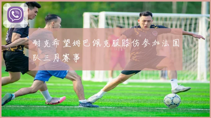 耐克希望姆巴佩克服膝伤参加法国队三月赛事