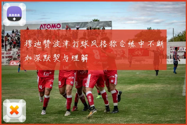 穆迪赞波津打球风格称合练中不断加深默契与理解