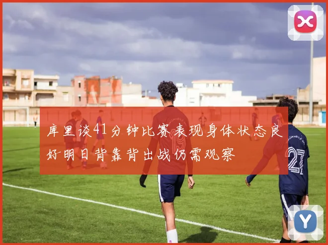 库里谈41分钟比赛表现身体状态良好明日背靠背出战仍需观察
