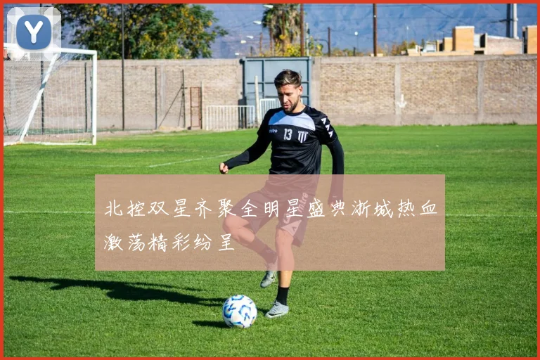 北控双星齐聚全明星盛典浙城热血激荡精彩纷呈