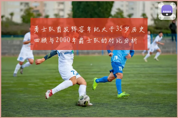 勇士队首发阵容年纪大于35岁历史回顾与2000年爵士队的对比分析