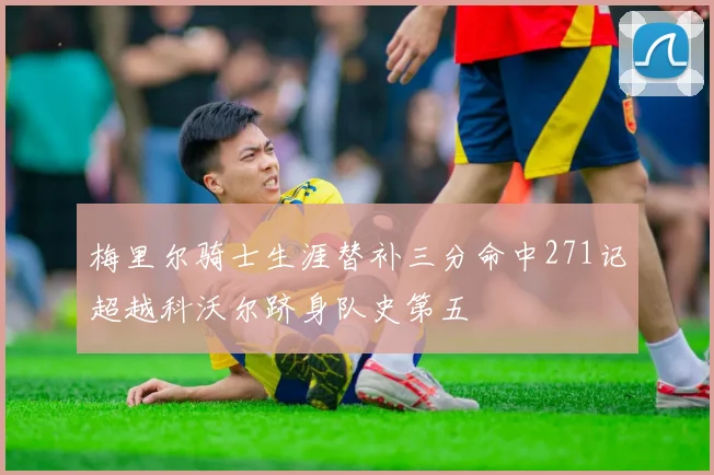梅里尔骑士生涯替补三分命中271记超越科沃尔跻身队史第五
