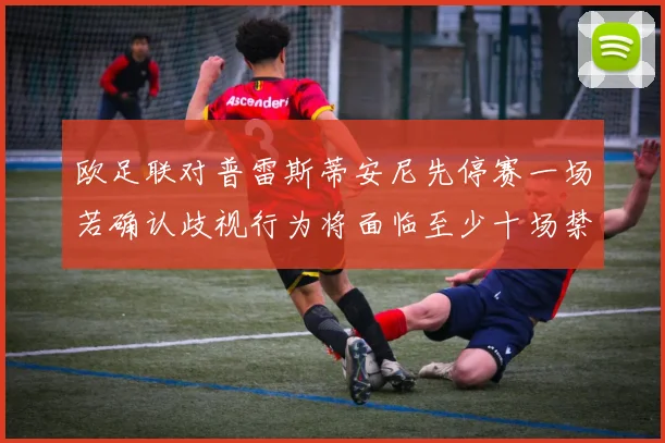 欧足联对普雷斯蒂安尼先停赛一场若确认歧视行为将面临至少十场禁赛处罚