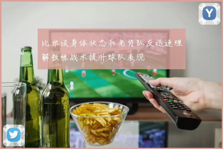 比尔谈身体状态和老将队友迅速理解教练战术提升球队表现