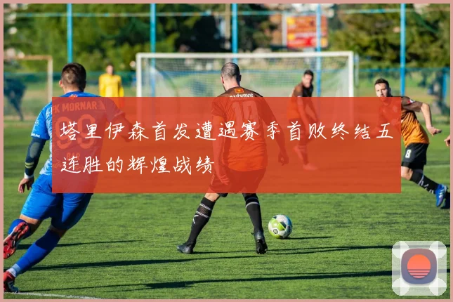塔里伊森首发遭遇赛季首败终结五连胜的辉煌战绩