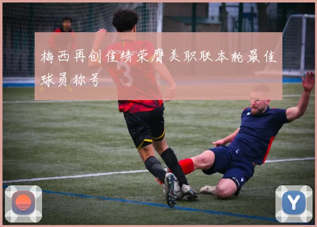 梅西再创佳绩荣膺美职联本轮最佳球员称号