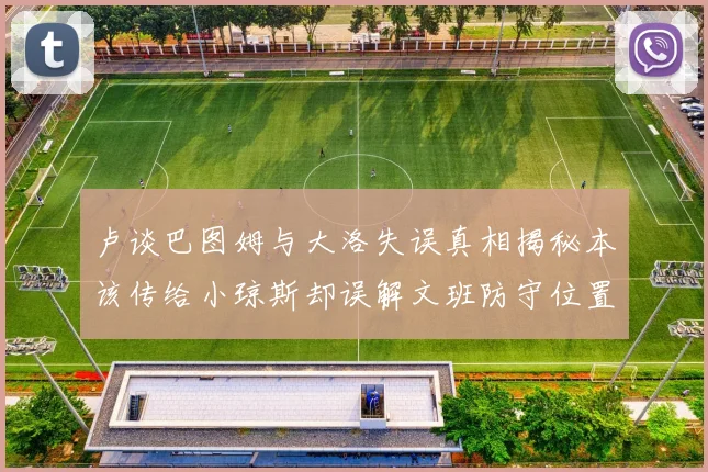 卢谈巴图姆与大洛失误真相揭秘本该传给小琼斯却误解文班防守位置