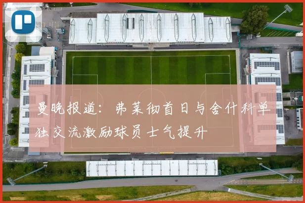 曼晚报道：弗莱彻首日与舍什科单独交流激励球员士气提升