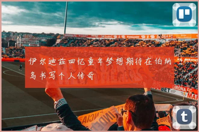 伊尔迪兹回忆童年梦想期待在伯纳乌书写个人传奇
