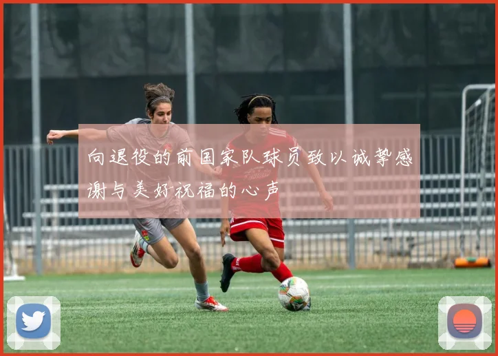 向退役的前国家队球员致以诚挚感谢与美好祝福的心声